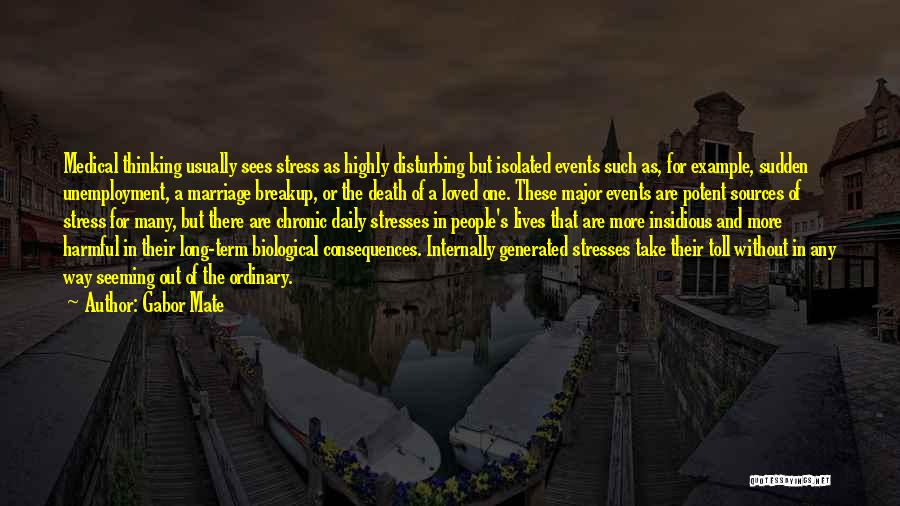 Gabor Mate Quotes: Medical Thinking Usually Sees Stress As Highly Disturbing But Isolated Events Such As, For Example, Sudden Unemployment, A Marriage Breakup,