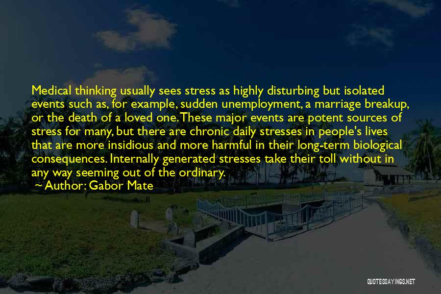 Gabor Mate Quotes: Medical Thinking Usually Sees Stress As Highly Disturbing But Isolated Events Such As, For Example, Sudden Unemployment, A Marriage Breakup,