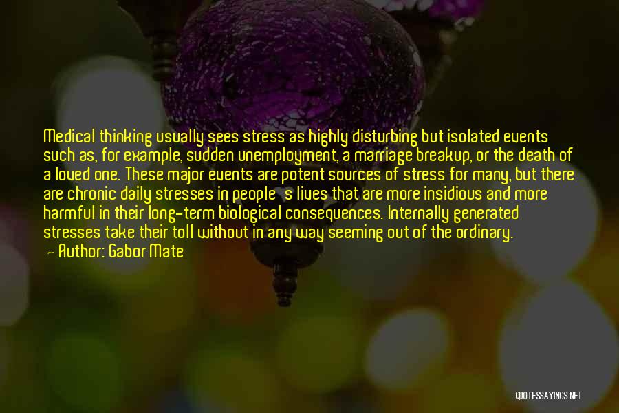 Gabor Mate Quotes: Medical Thinking Usually Sees Stress As Highly Disturbing But Isolated Events Such As, For Example, Sudden Unemployment, A Marriage Breakup,