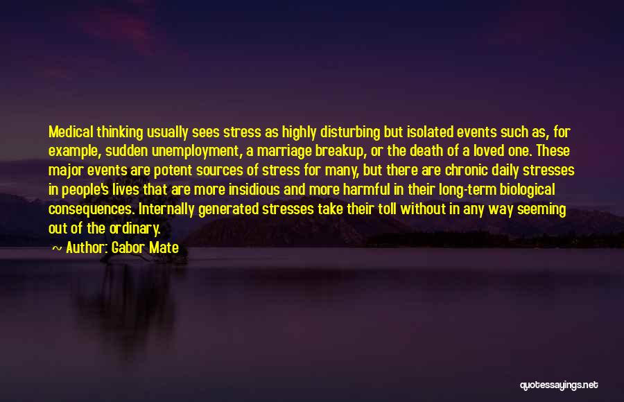 Gabor Mate Quotes: Medical Thinking Usually Sees Stress As Highly Disturbing But Isolated Events Such As, For Example, Sudden Unemployment, A Marriage Breakup,