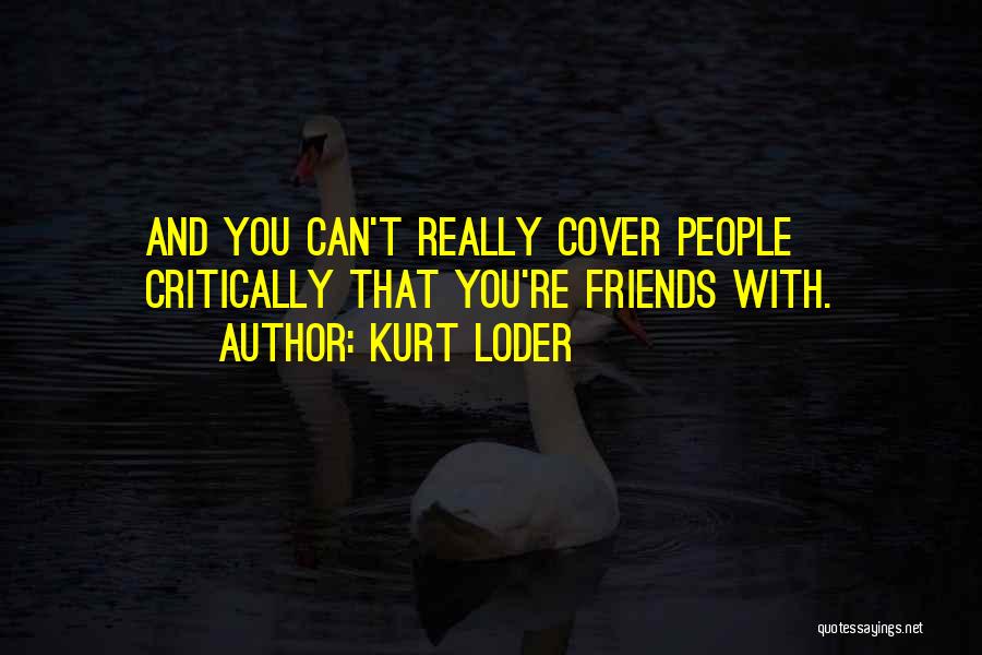 Kurt Loder Quotes: And You Can't Really Cover People Critically That You're Friends With.
