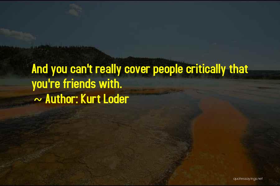 Kurt Loder Quotes: And You Can't Really Cover People Critically That You're Friends With.
