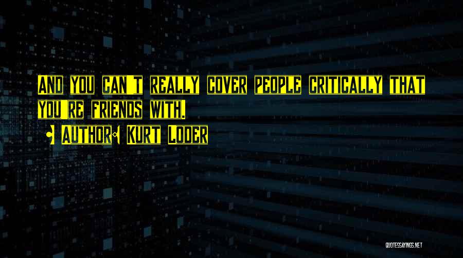 Kurt Loder Quotes: And You Can't Really Cover People Critically That You're Friends With.