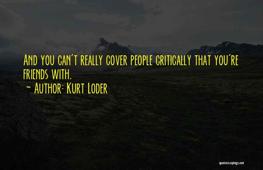 Kurt Loder Quotes: And You Can't Really Cover People Critically That You're Friends With.