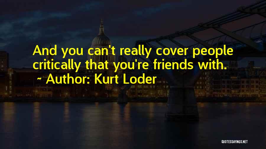 Kurt Loder Quotes: And You Can't Really Cover People Critically That You're Friends With.