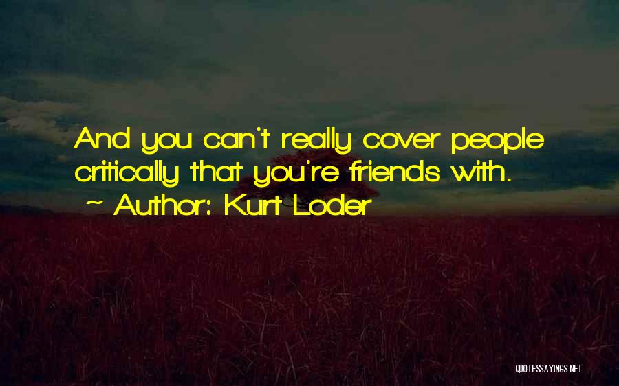 Kurt Loder Quotes: And You Can't Really Cover People Critically That You're Friends With.