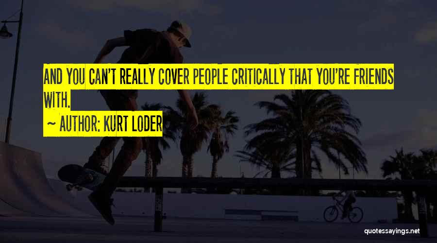 Kurt Loder Quotes: And You Can't Really Cover People Critically That You're Friends With.
