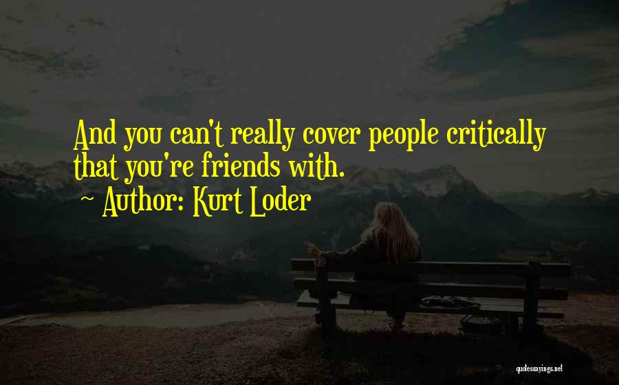 Kurt Loder Quotes: And You Can't Really Cover People Critically That You're Friends With.