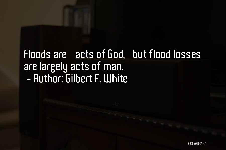 Gilbert F. White Quotes: Floods Are 'acts Of God,' But Flood Losses Are Largely Acts Of Man.