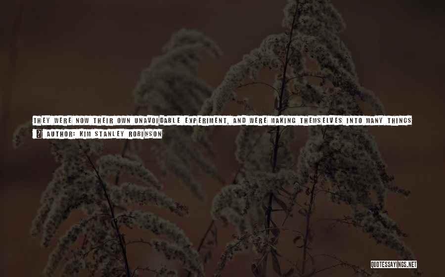 Kim Stanley Robinson Quotes: They Were Now Their Own Unavoidable Experiment, And Were Making Themselves Into Many Things They Had Never Been Before: Augmented,