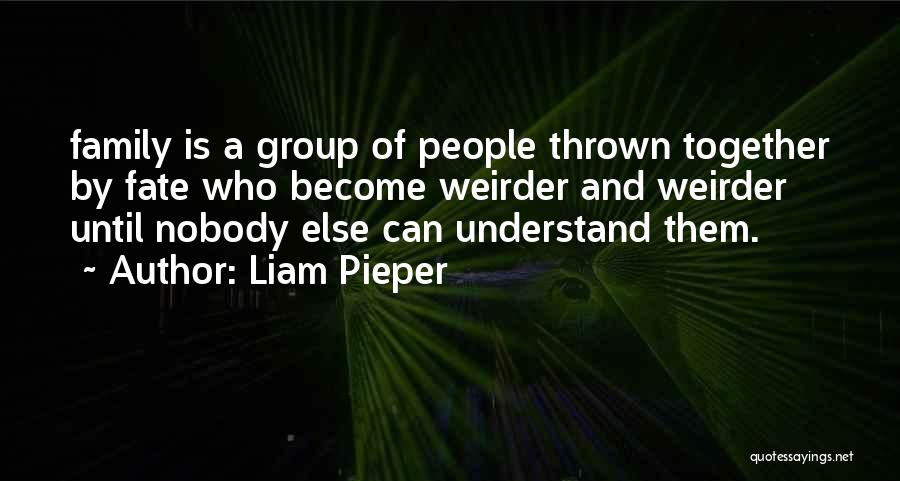Liam Pieper Quotes: Family Is A Group Of People Thrown Together By Fate Who Become Weirder And Weirder Until Nobody Else Can Understand