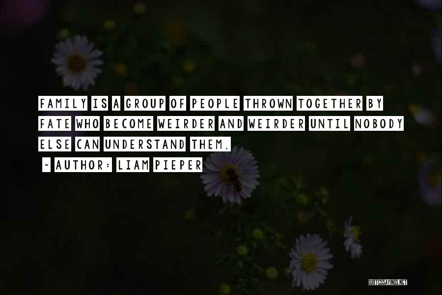 Liam Pieper Quotes: Family Is A Group Of People Thrown Together By Fate Who Become Weirder And Weirder Until Nobody Else Can Understand