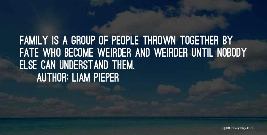 Liam Pieper Quotes: Family Is A Group Of People Thrown Together By Fate Who Become Weirder And Weirder Until Nobody Else Can Understand