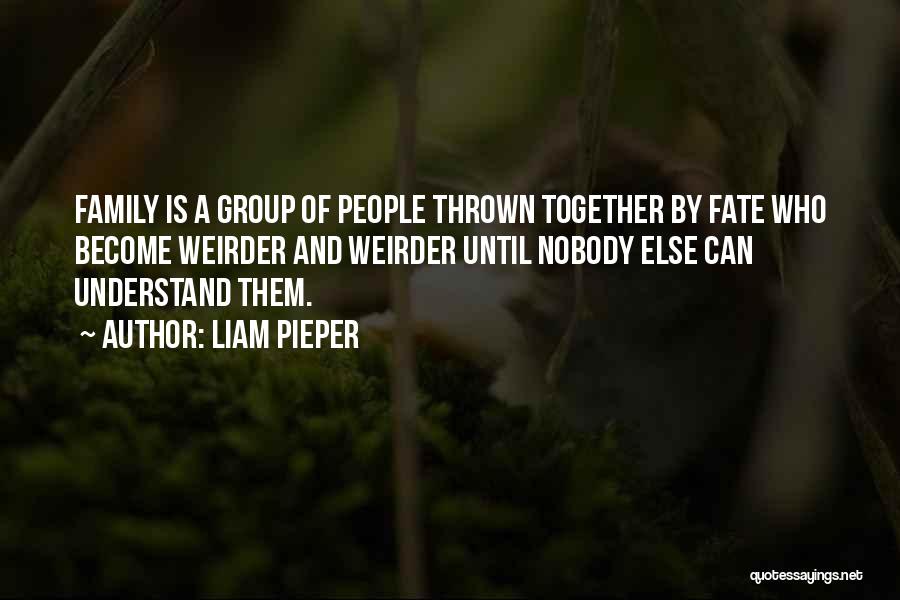 Liam Pieper Quotes: Family Is A Group Of People Thrown Together By Fate Who Become Weirder And Weirder Until Nobody Else Can Understand