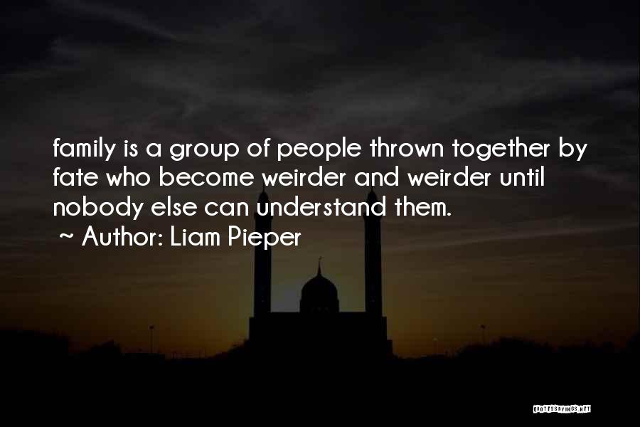 Liam Pieper Quotes: Family Is A Group Of People Thrown Together By Fate Who Become Weirder And Weirder Until Nobody Else Can Understand