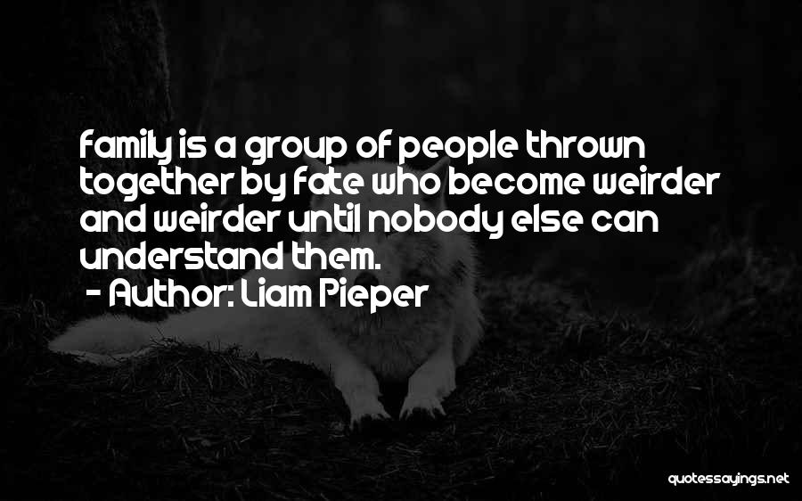 Liam Pieper Quotes: Family Is A Group Of People Thrown Together By Fate Who Become Weirder And Weirder Until Nobody Else Can Understand