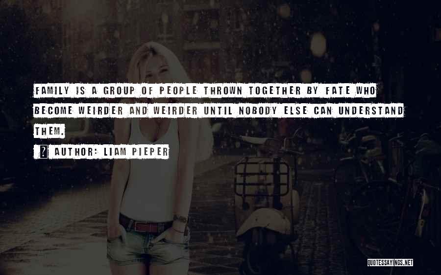 Liam Pieper Quotes: Family Is A Group Of People Thrown Together By Fate Who Become Weirder And Weirder Until Nobody Else Can Understand