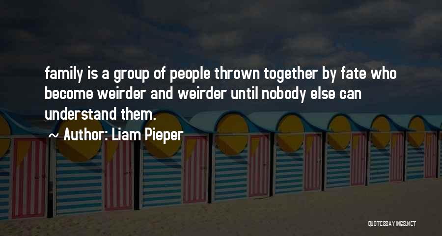 Liam Pieper Quotes: Family Is A Group Of People Thrown Together By Fate Who Become Weirder And Weirder Until Nobody Else Can Understand