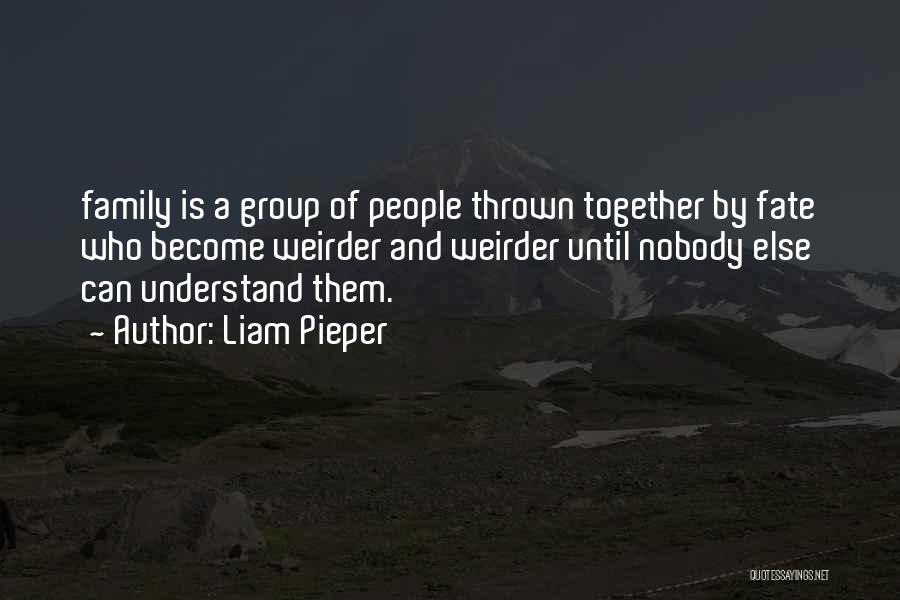 Liam Pieper Quotes: Family Is A Group Of People Thrown Together By Fate Who Become Weirder And Weirder Until Nobody Else Can Understand