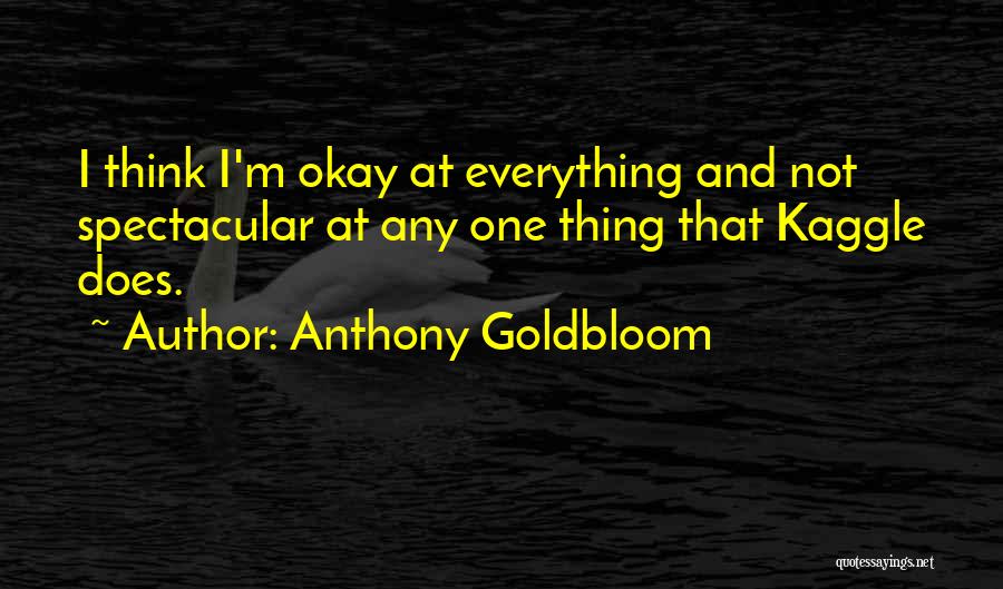 Anthony Goldbloom Quotes: I Think I'm Okay At Everything And Not Spectacular At Any One Thing That Kaggle Does.