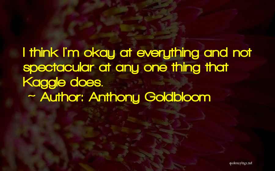 Anthony Goldbloom Quotes: I Think I'm Okay At Everything And Not Spectacular At Any One Thing That Kaggle Does.