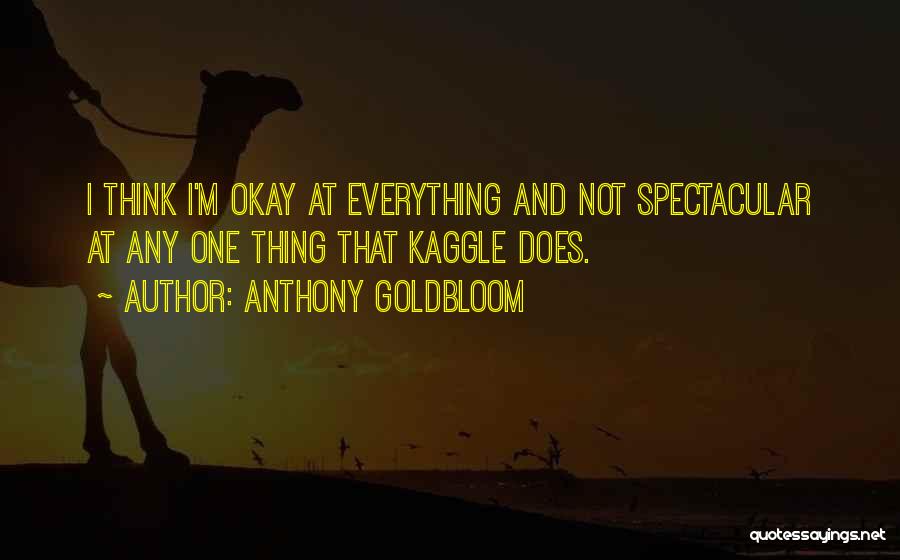 Anthony Goldbloom Quotes: I Think I'm Okay At Everything And Not Spectacular At Any One Thing That Kaggle Does.