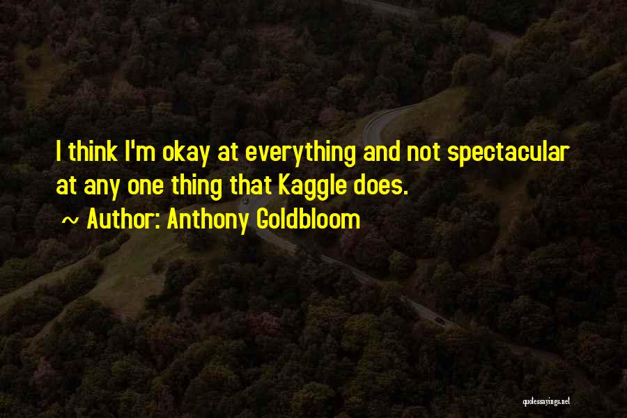 Anthony Goldbloom Quotes: I Think I'm Okay At Everything And Not Spectacular At Any One Thing That Kaggle Does.