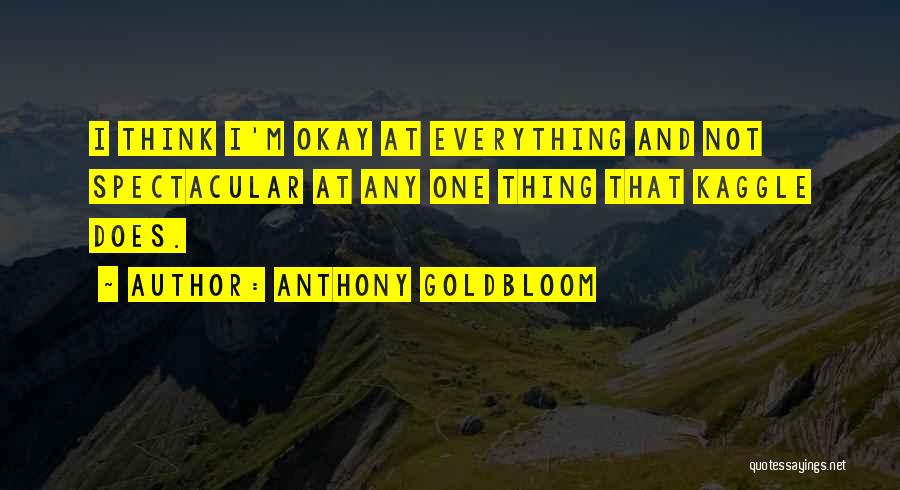 Anthony Goldbloom Quotes: I Think I'm Okay At Everything And Not Spectacular At Any One Thing That Kaggle Does.