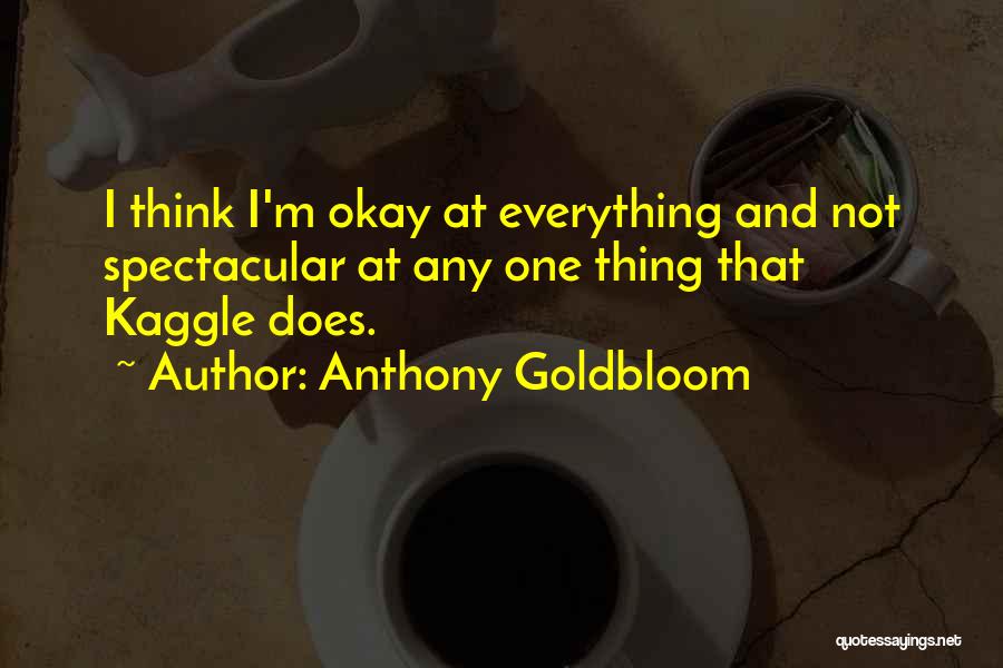 Anthony Goldbloom Quotes: I Think I'm Okay At Everything And Not Spectacular At Any One Thing That Kaggle Does.