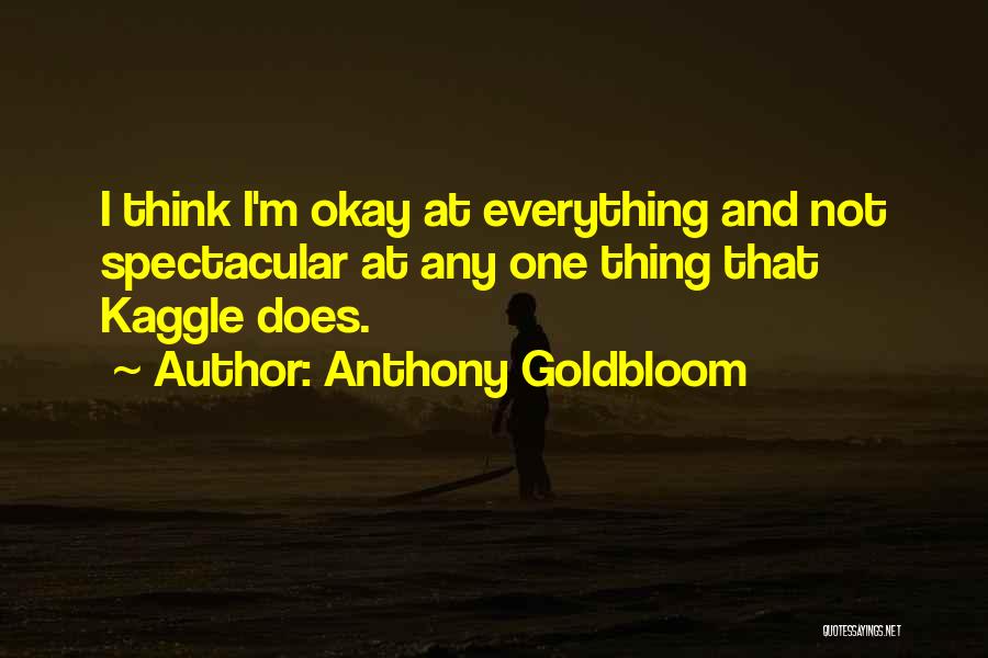 Anthony Goldbloom Quotes: I Think I'm Okay At Everything And Not Spectacular At Any One Thing That Kaggle Does.