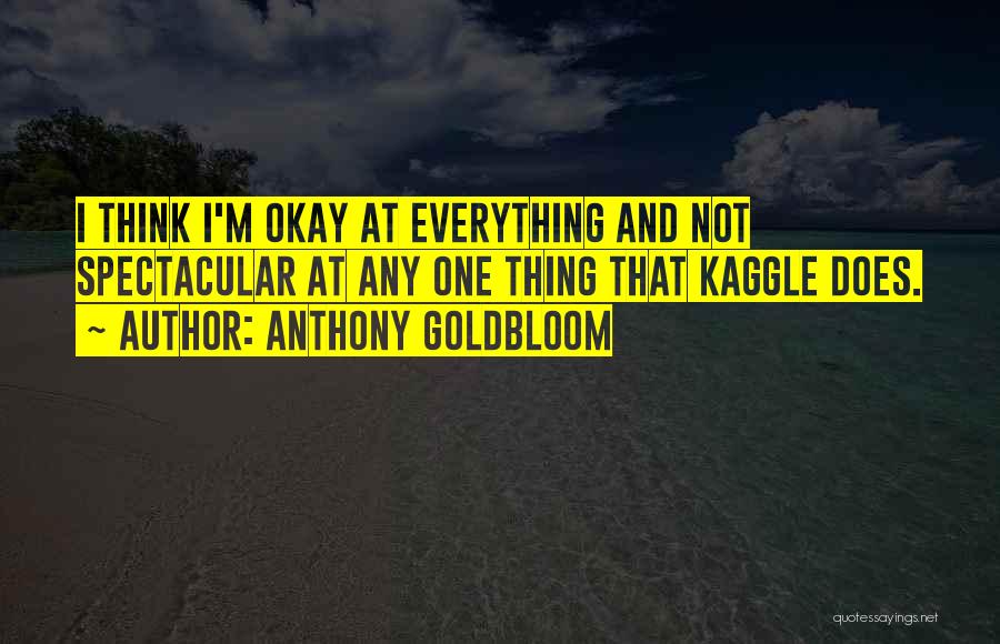 Anthony Goldbloom Quotes: I Think I'm Okay At Everything And Not Spectacular At Any One Thing That Kaggle Does.