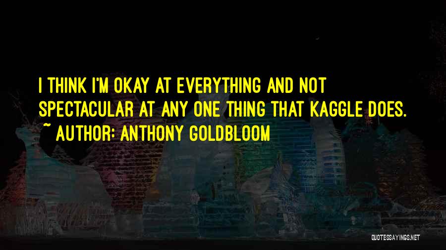 Anthony Goldbloom Quotes: I Think I'm Okay At Everything And Not Spectacular At Any One Thing That Kaggle Does.