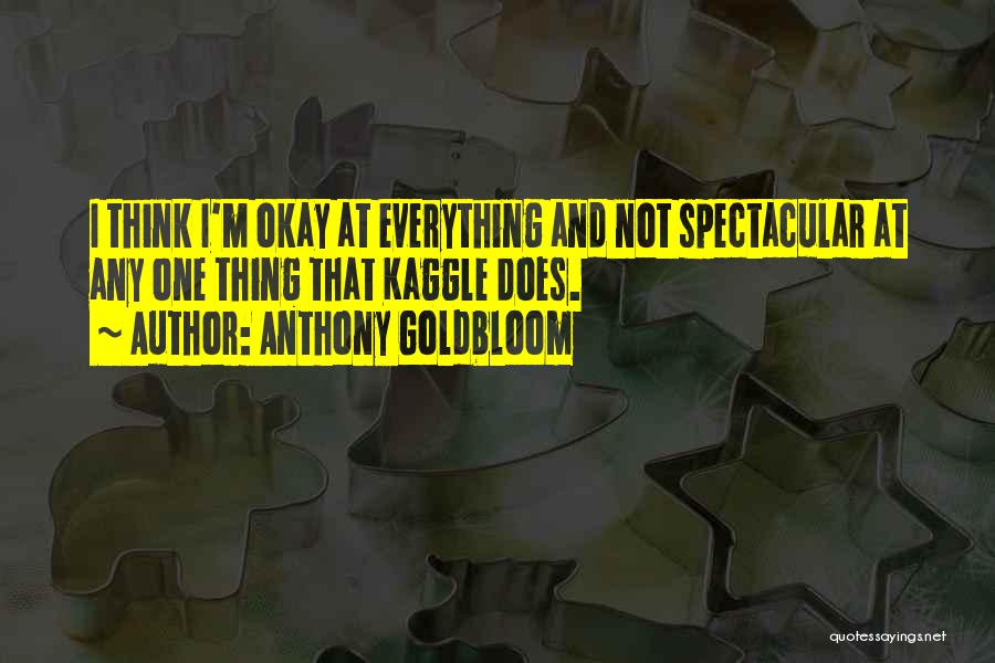 Anthony Goldbloom Quotes: I Think I'm Okay At Everything And Not Spectacular At Any One Thing That Kaggle Does.