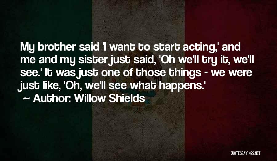 Willow Shields Quotes: My Brother Said 'i Want To Start Acting,' And Me And My Sister Just Said, 'oh We'll Try It, We'll