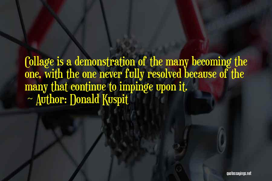 Donald Kuspit Quotes: Collage Is A Demonstration Of The Many Becoming The One, With The One Never Fully Resolved Because Of The Many