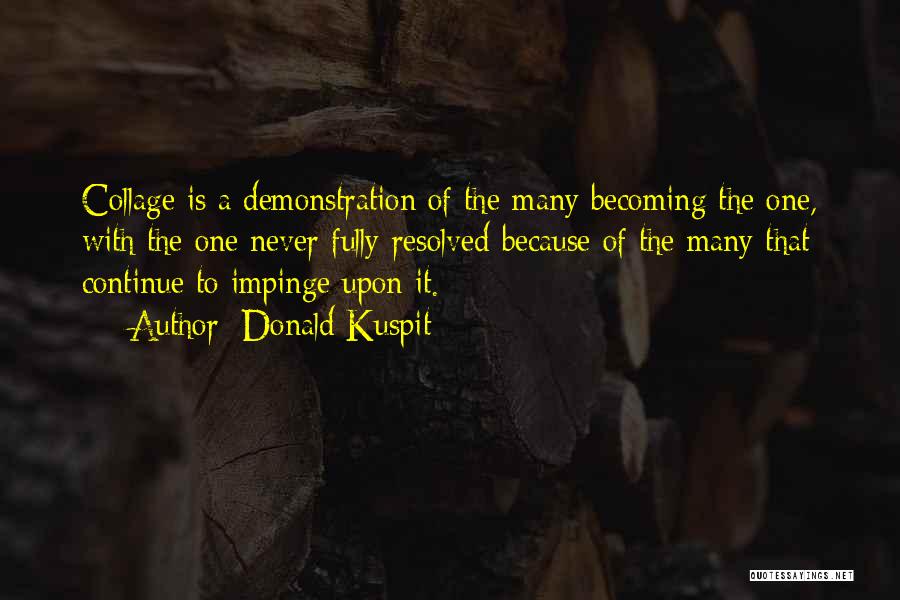 Donald Kuspit Quotes: Collage Is A Demonstration Of The Many Becoming The One, With The One Never Fully Resolved Because Of The Many