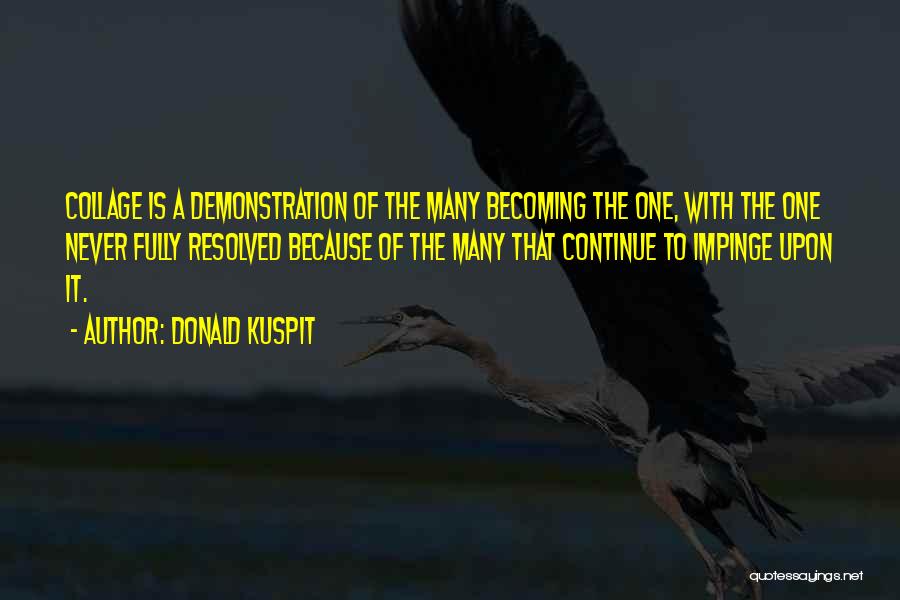 Donald Kuspit Quotes: Collage Is A Demonstration Of The Many Becoming The One, With The One Never Fully Resolved Because Of The Many