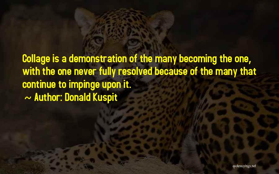 Donald Kuspit Quotes: Collage Is A Demonstration Of The Many Becoming The One, With The One Never Fully Resolved Because Of The Many