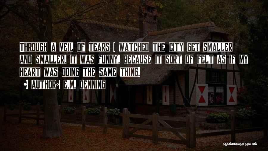E.M. Denning Quotes: Through A Veil Of Tears I Watched The City Get Smaller And Smaller. It Was Funny, Because It Sort Of
