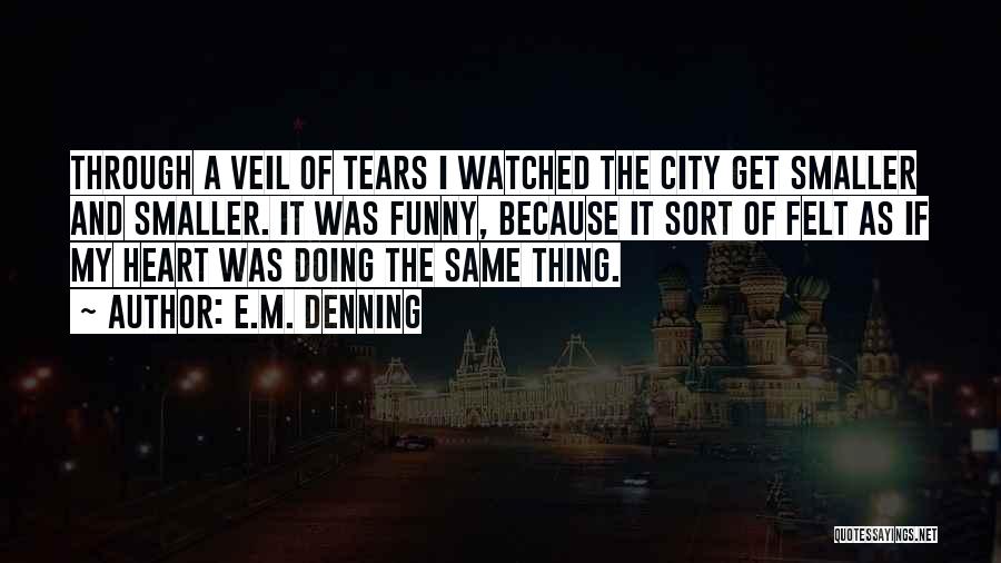 E.M. Denning Quotes: Through A Veil Of Tears I Watched The City Get Smaller And Smaller. It Was Funny, Because It Sort Of