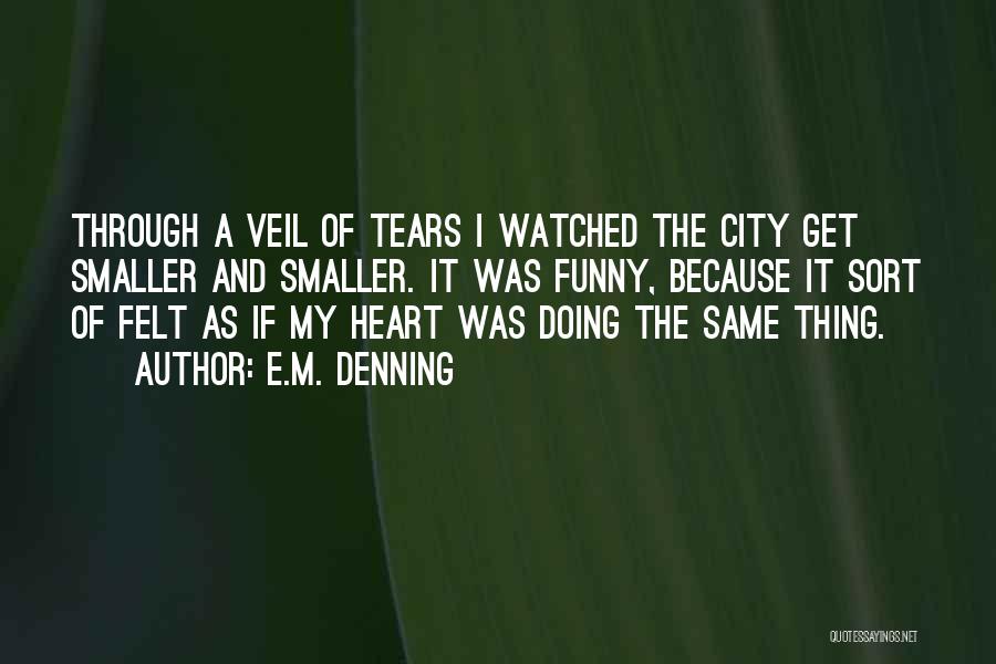 E.M. Denning Quotes: Through A Veil Of Tears I Watched The City Get Smaller And Smaller. It Was Funny, Because It Sort Of