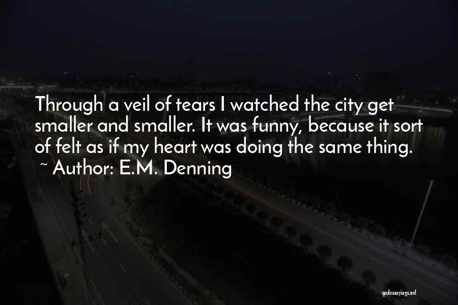 E.M. Denning Quotes: Through A Veil Of Tears I Watched The City Get Smaller And Smaller. It Was Funny, Because It Sort Of