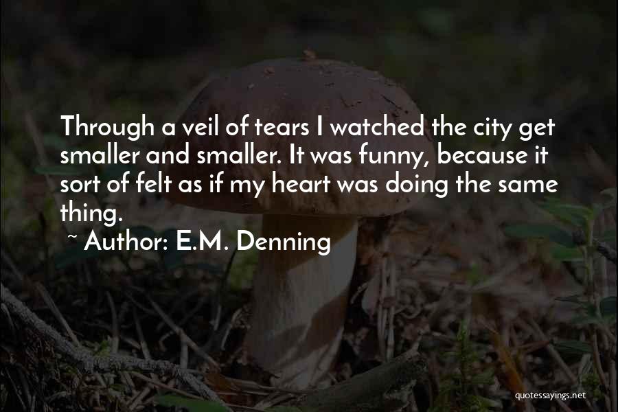 E.M. Denning Quotes: Through A Veil Of Tears I Watched The City Get Smaller And Smaller. It Was Funny, Because It Sort Of