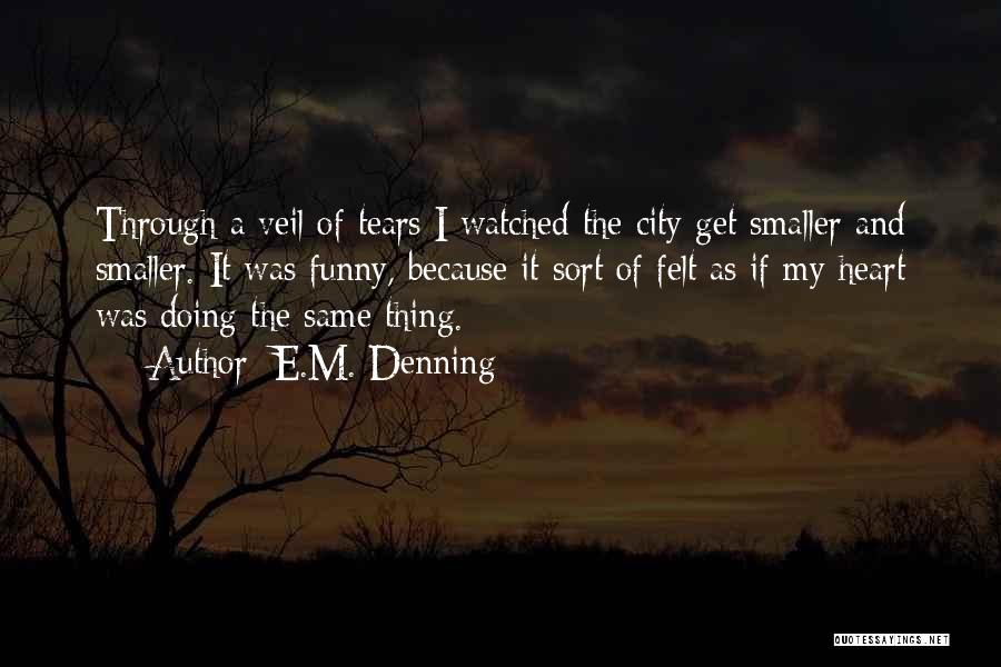 E.M. Denning Quotes: Through A Veil Of Tears I Watched The City Get Smaller And Smaller. It Was Funny, Because It Sort Of