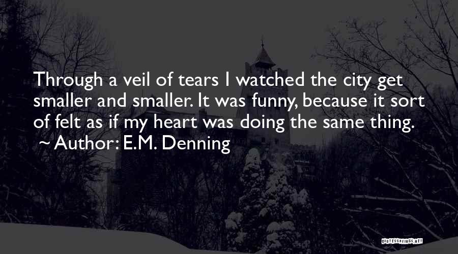 E.M. Denning Quotes: Through A Veil Of Tears I Watched The City Get Smaller And Smaller. It Was Funny, Because It Sort Of