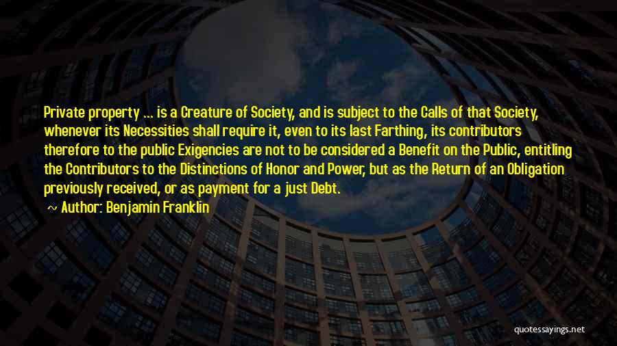 Benjamin Franklin Quotes: Private Property ... Is A Creature Of Society, And Is Subject To The Calls Of That Society, Whenever Its Necessities