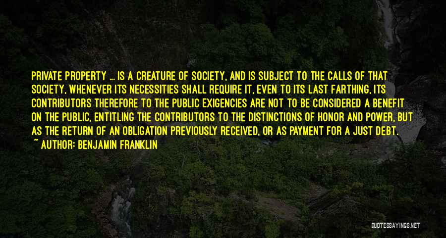 Benjamin Franklin Quotes: Private Property ... Is A Creature Of Society, And Is Subject To The Calls Of That Society, Whenever Its Necessities