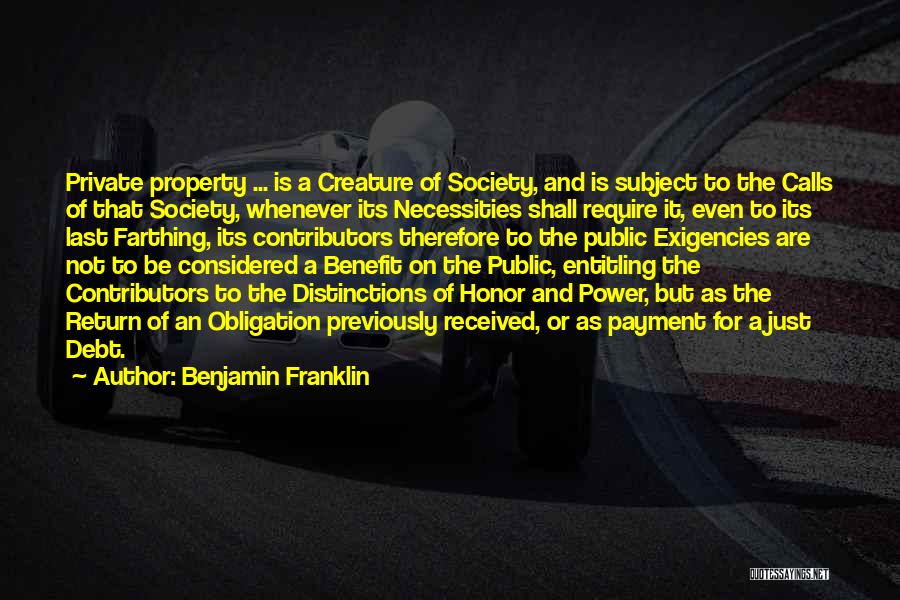 Benjamin Franklin Quotes: Private Property ... Is A Creature Of Society, And Is Subject To The Calls Of That Society, Whenever Its Necessities