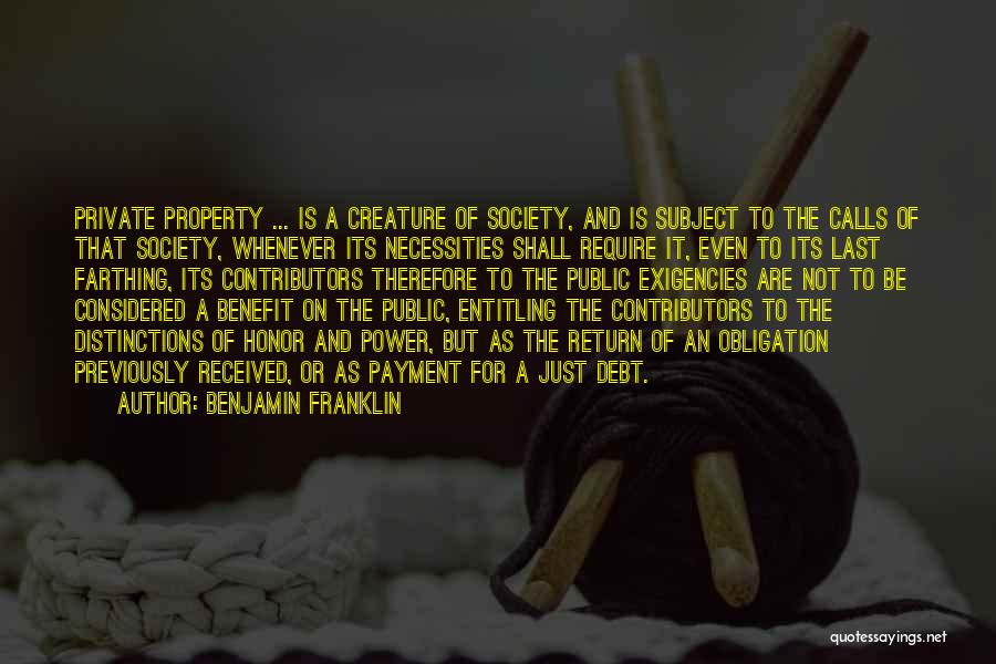 Benjamin Franklin Quotes: Private Property ... Is A Creature Of Society, And Is Subject To The Calls Of That Society, Whenever Its Necessities