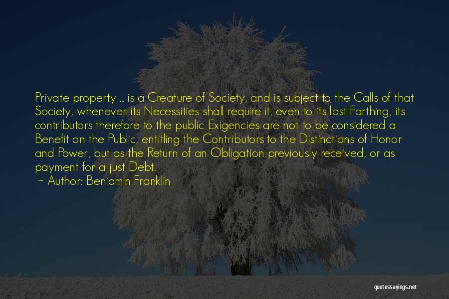 Benjamin Franklin Quotes: Private Property ... Is A Creature Of Society, And Is Subject To The Calls Of That Society, Whenever Its Necessities